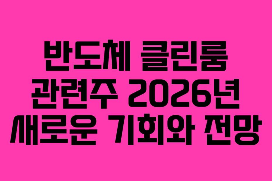 반도체 클린룸 관련주 2026년 새로운 기회와 전망