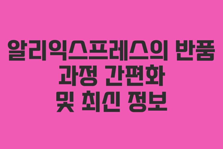 알리익스프레스의 반품 과정 간편화 및 최신 정보