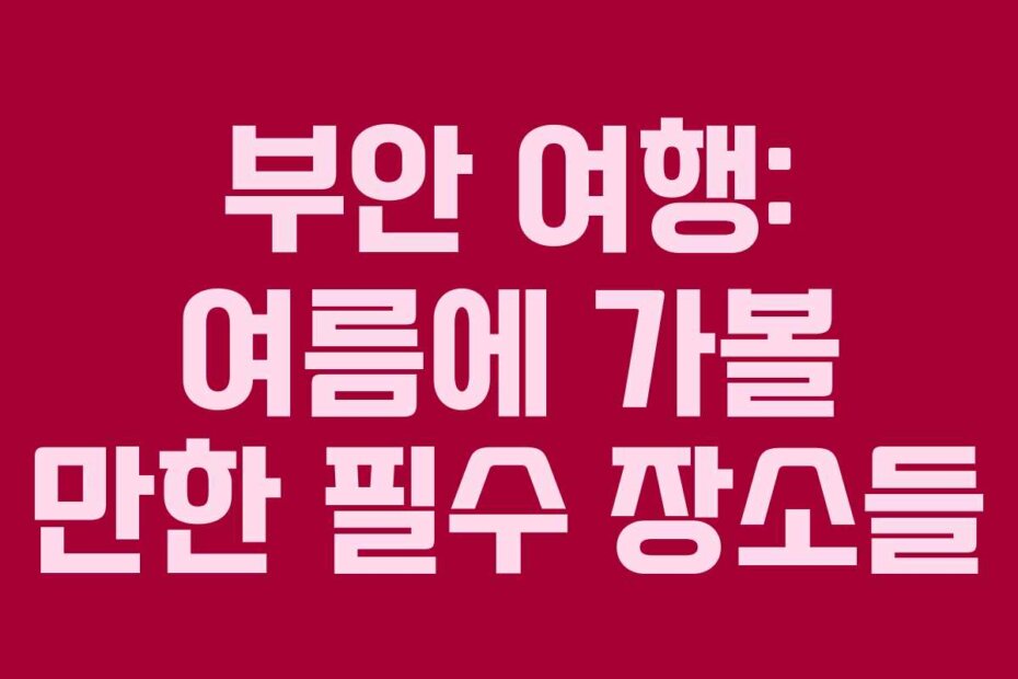 부안 여행: 여름에 가볼 만한 필수 장소들