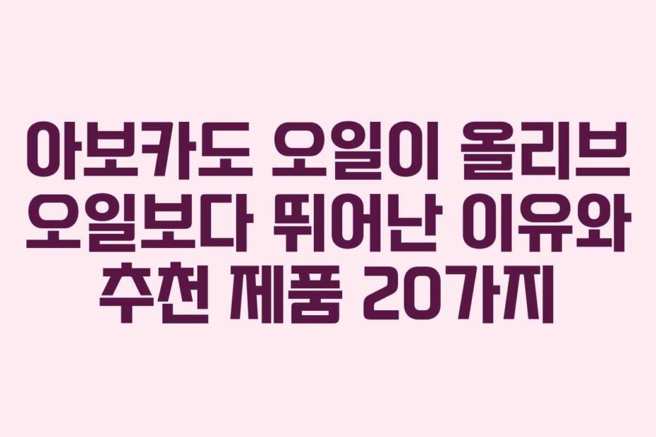 아보카도 오일이 올리브 오일보다 뛰어난 이유와 추천 제품 20가지