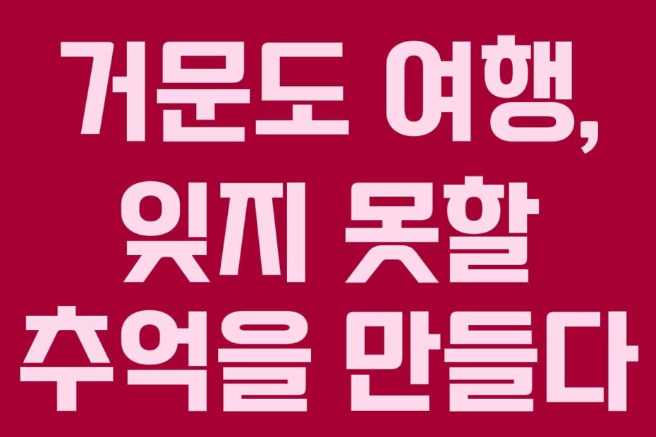 거문도 여행, 잊지 못할 추억을 만들다