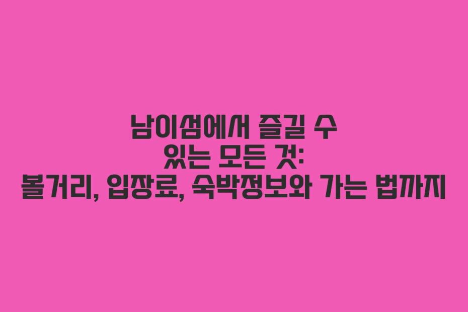 남이섬에서 즐길 수 있는 모든 것: 볼거리, 입장료, 숙박정보와 가는 법까지