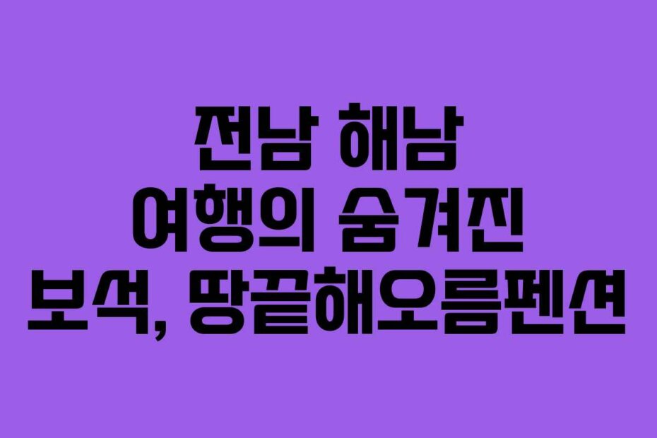 전남 해남 여행의 숨겨진 보석, 땅끝해오름펜션