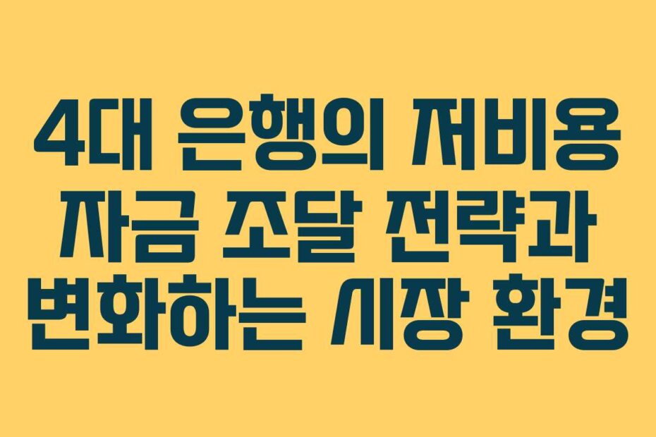 4대 은행의 저비용 자금 조달 전략과 변화하는 시장 환경