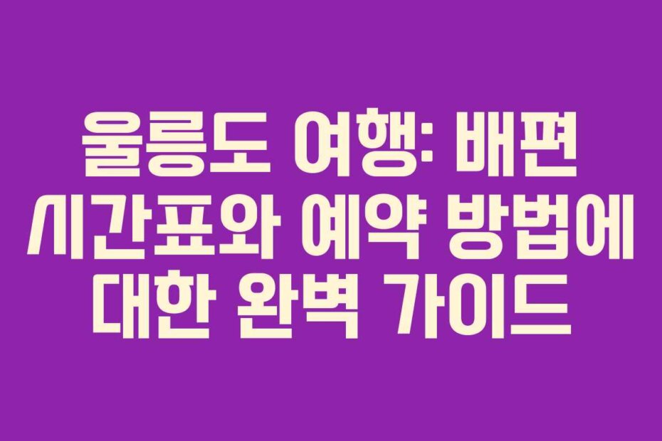 울릉도 여행: 배편 시간표와 예약 방법에 대한 완벽 가이드