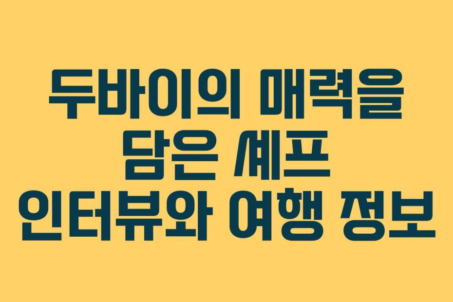 두바이의 매력을 담은 셰프 인터뷰와 여행 정보