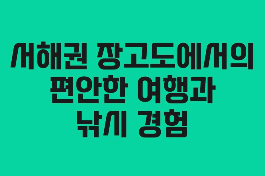서해권 장고도에서의 편안한 여행과 낚시 경험