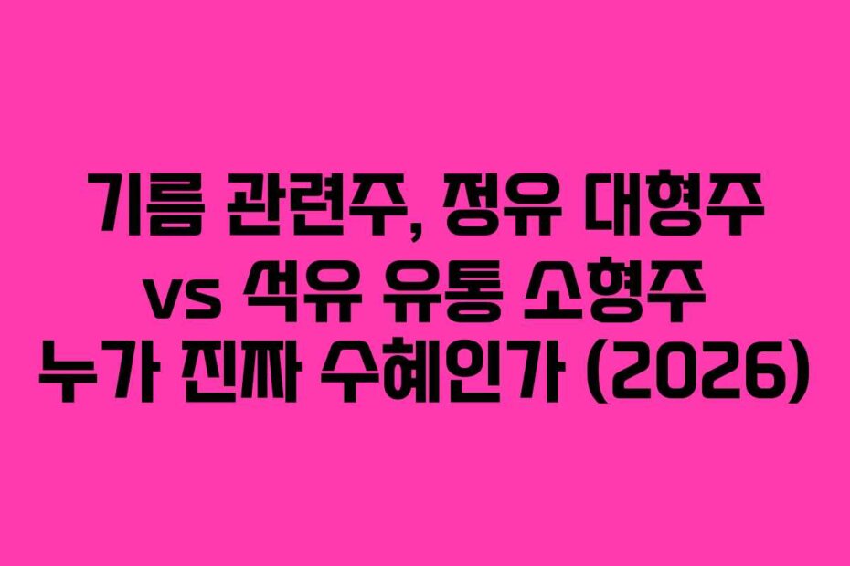 기름 관련주, 정유 대형주 vs 석유 유통 소형주 누가 진짜 수혜인가 (2026)
