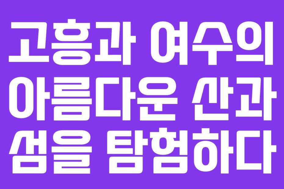 고흥과 여수의 아름다운 산과 섬을 탐험하다