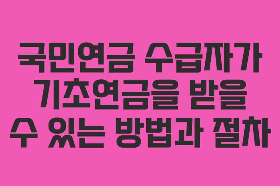 국민연금 수급자가 기초연금을 받을 수 있는 방법과 절차