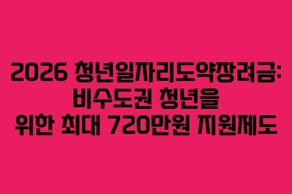 2026 청년일자리도약장려금: 비수도권 청년을 위한 최대 720만원 지원제도