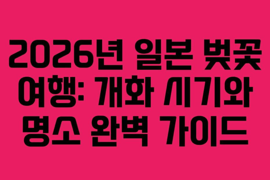 2026년 일본 벚꽃 여행: 개화 시기와 명소 완벽 가이드