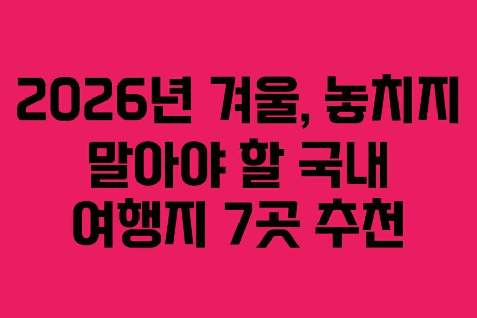 2026년 겨울, 놓치지 말아야 할 국내 여행지 7곳 추천