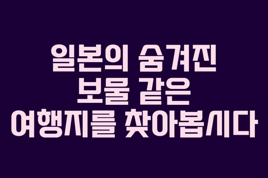 일본의 숨겨진 보물 같은 여행지를 찾아봅시다