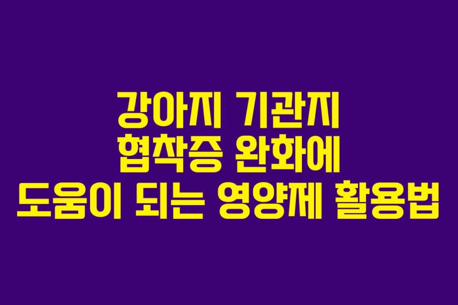 강아지 기관지 협착증 완화에 도움이 되는 영양제 활용법