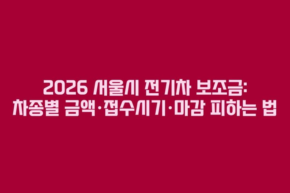 2026 서울시 전기차 보조금: 차종별 금액·접수시기·마감 피하는 법
