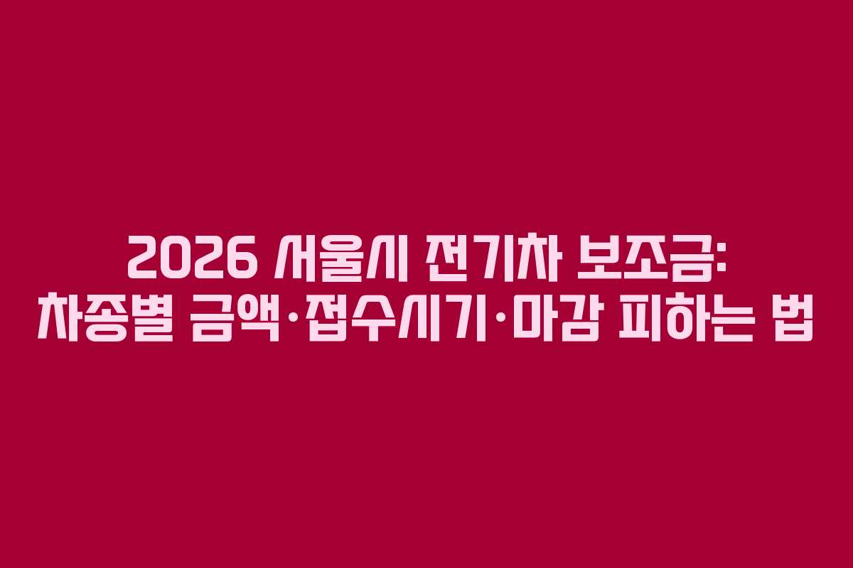 2026 서울시 전기차 보조금: 차종별 금액·접수시기·마감 피하는 법
