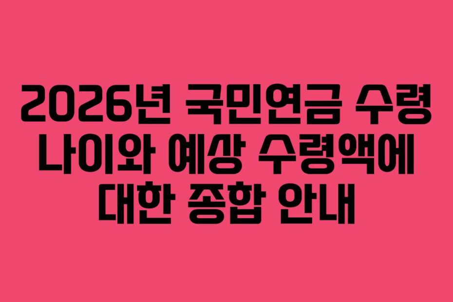 2026년 국민연금 수령 나이와 예상 수령액에 대한 종합 안내