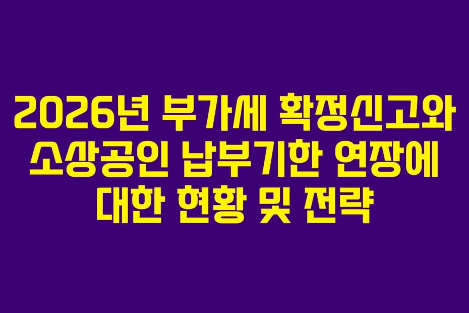 2026년 부가세 확정신고와 소상공인 납부기한 연장에 대한 현황 및 전략