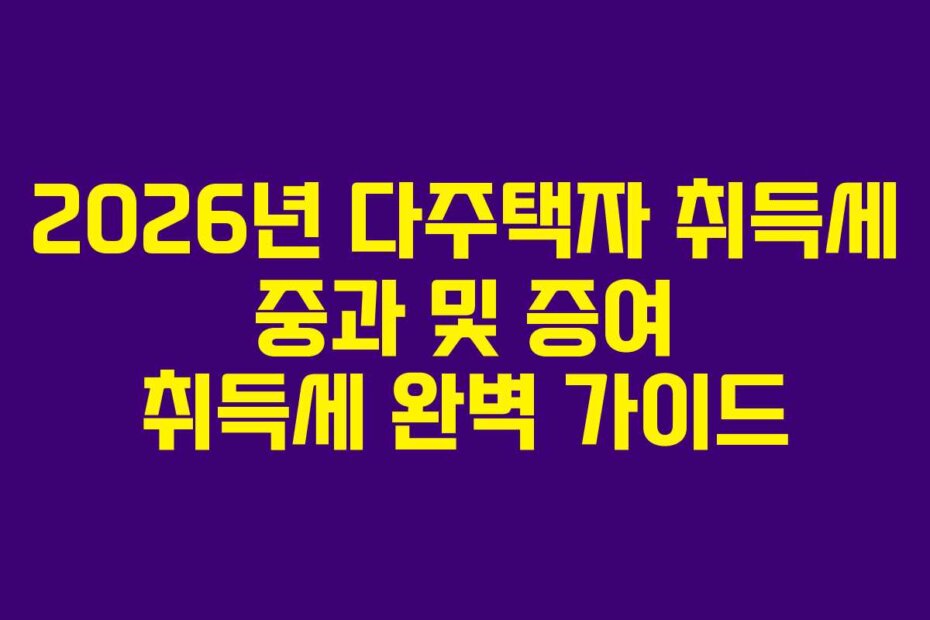 2026년 다주택자 취득세 중과 및 증여 취득세 완벽 가이드