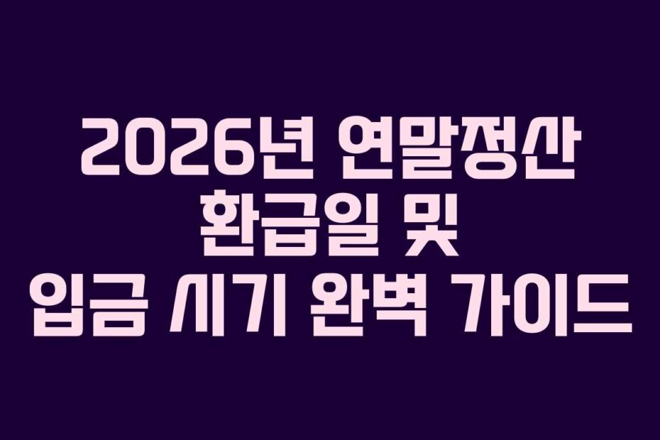 2026년 연말정산 환급일 및 입금 시기 완벽 가이드
