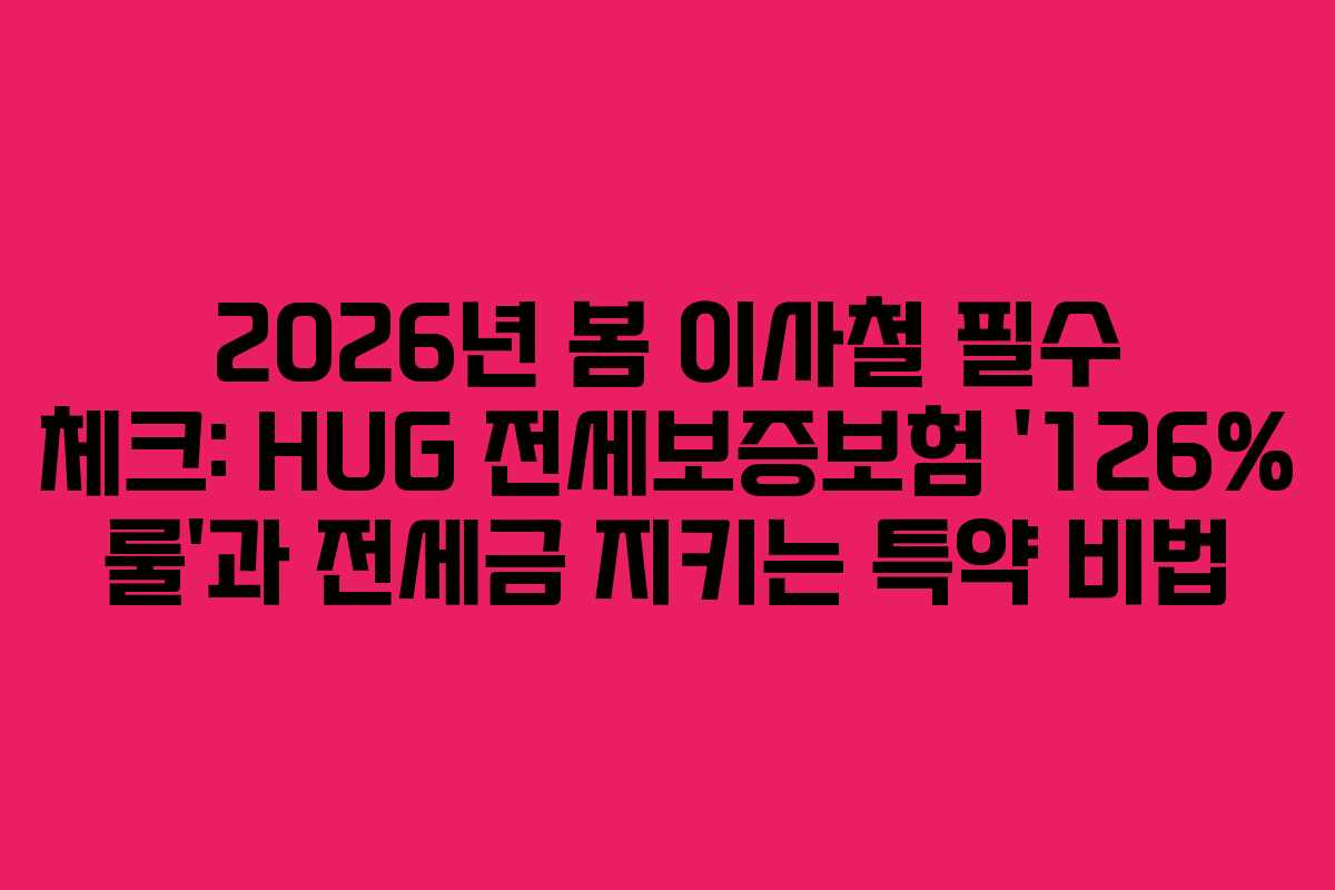 2026년 봄 이사철 필수 체크: HUG 전세보증보험 '126% 룰'과 전세금 지키는 특약 비법