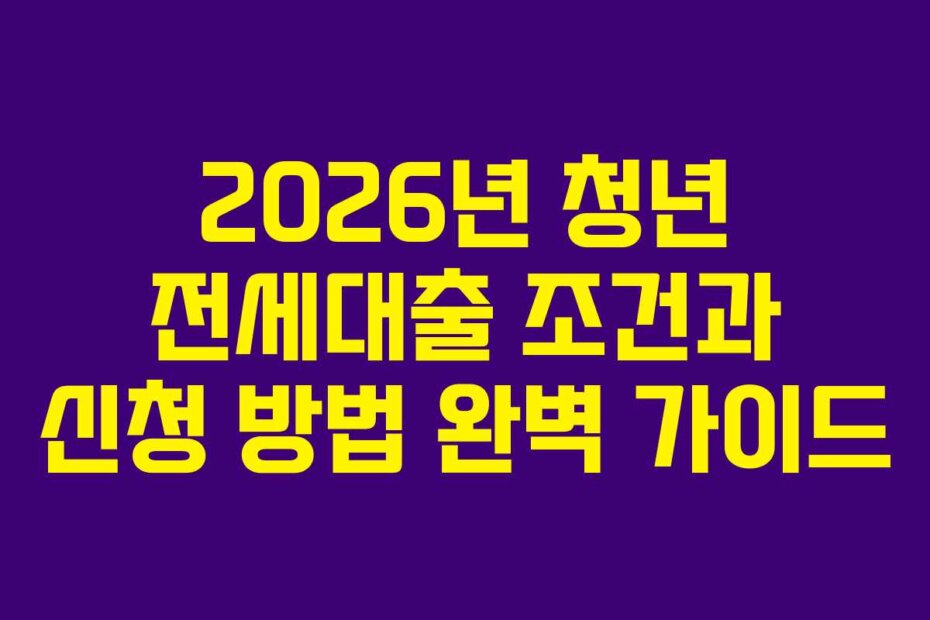 2026년 청년 전세대출 조건과 신청 방법 완벽 가이드