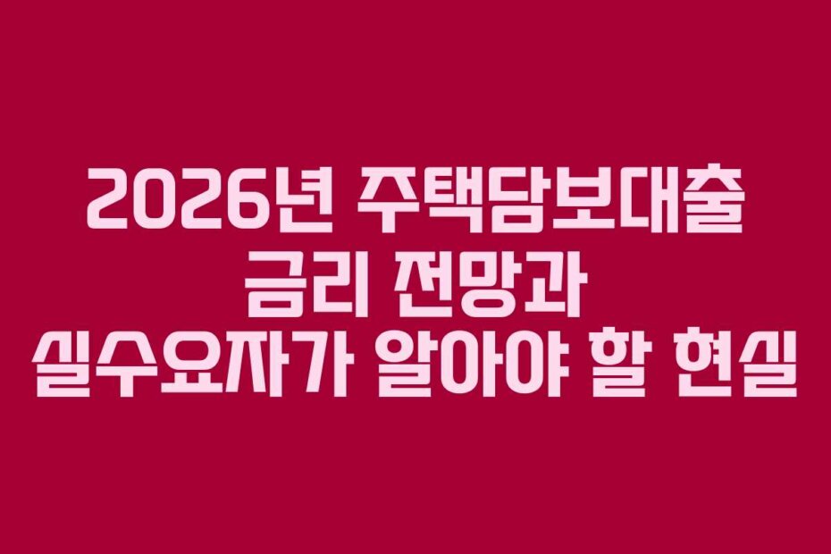 2026년 주택담보대출 금리 전망과 실수요자가 알아야 할 현실 2026년 주택담보대출 금리 전망과 실수요자가 알아야 할 현실