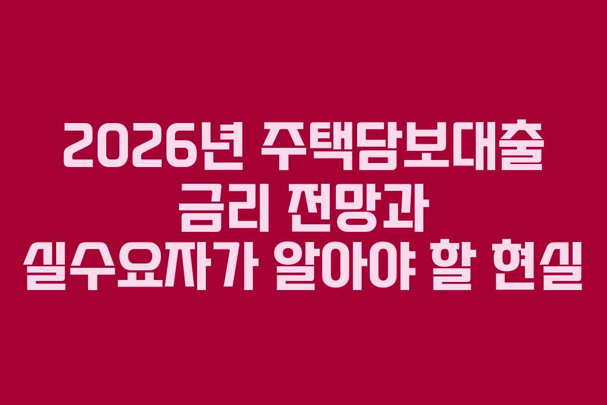 2026년 주택담보대출 금리 전망과 실수요자가 알아야 할 현실