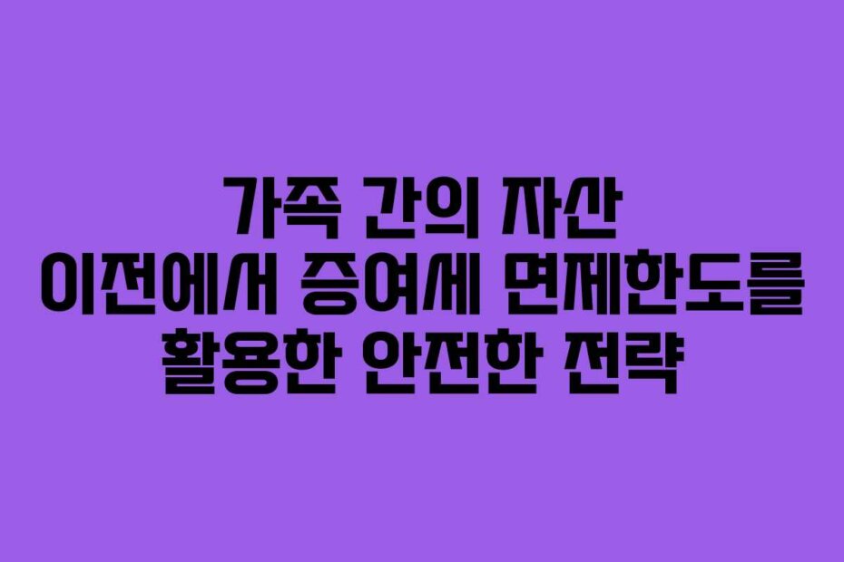 가족 간의 자산 이전에서 증여세 면제한도를 활용한 안전한 전략
