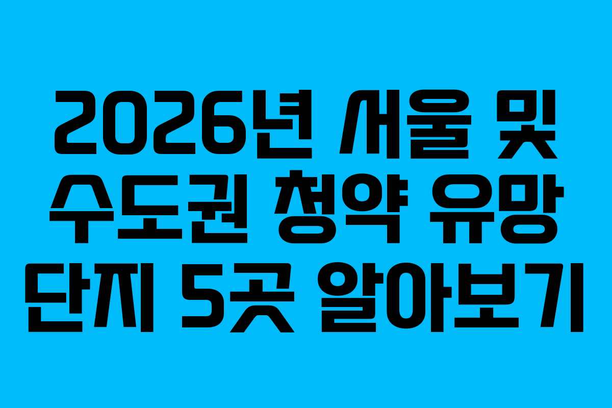 2026년 서울 및 수도권 청약 유망 단지 5곳 알아보기
