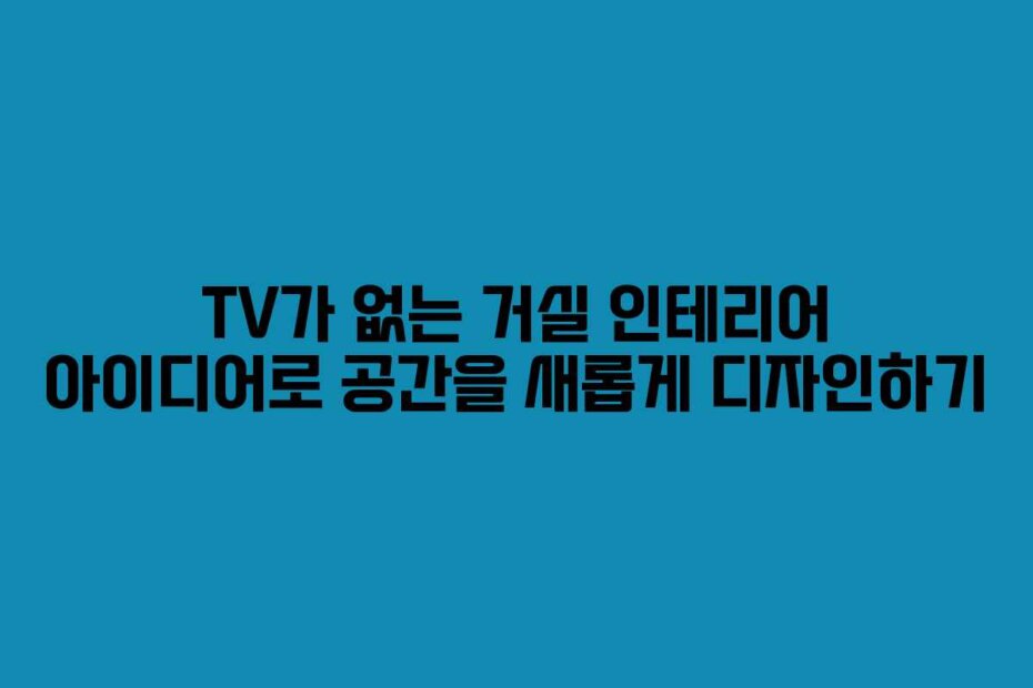 TV가 없는 거실 인테리어 아이디어로 공간을 새롭게 디자인하기