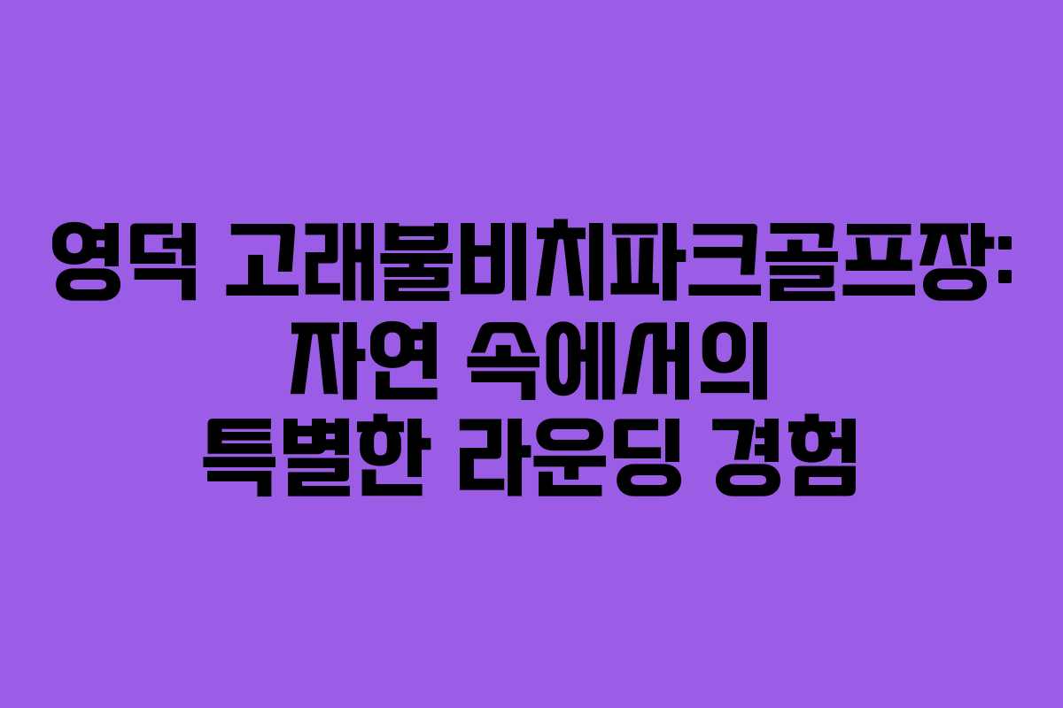 영덕 고래불비치파크골프장: 자연 속에서의 특별한 라운딩 경험