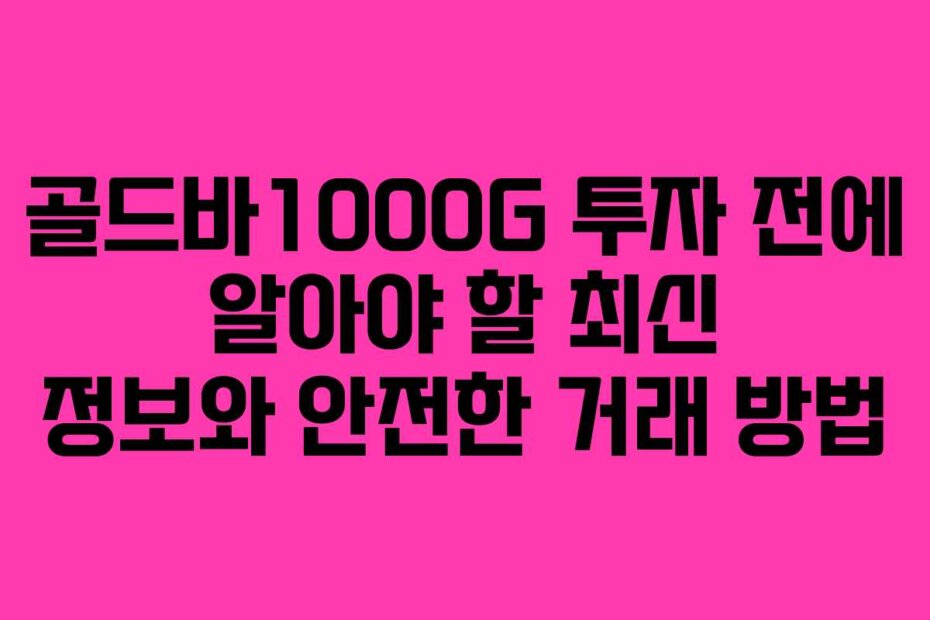 골드바1000G 투자 전에 알아야 할 최신 정보와 안전한 거래 방법