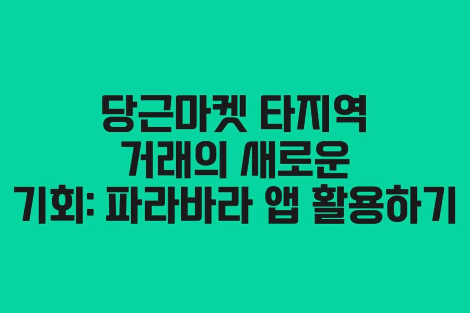 당근마켓 타지역 거래의 새로운 기회: 파라바라 앱 활용하기