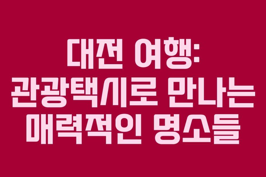 대전 여행: 관광택시로 만나는 매력적인 명소들