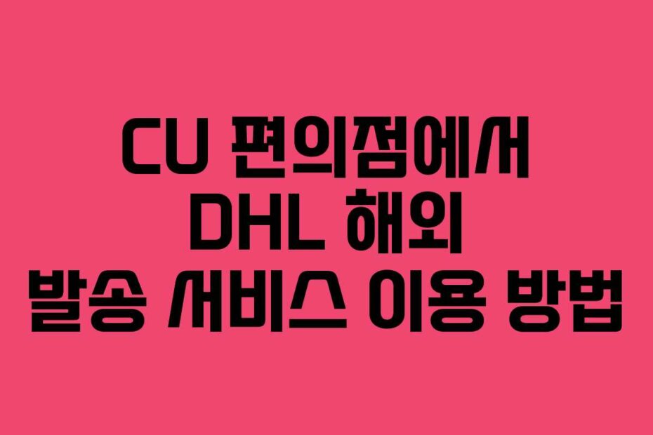 CU 편의점에서 DHL 해외 발송 서비스 이용 방법