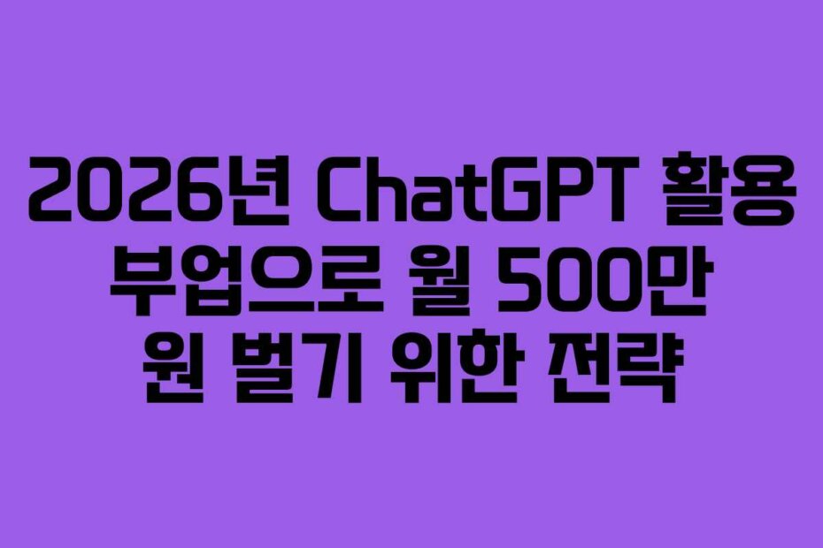 2026년 ChatGPT 활용 부업으로 월 500만 원 벌기 위한 전략