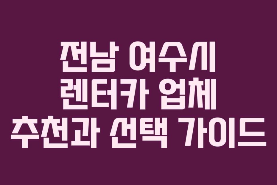 전남 여수시 렌터카 업체 추천과 선택 가이드