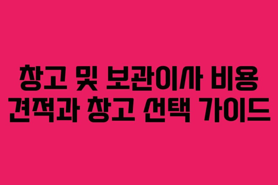 창고 및 보관이사 비용 견적과 창고 선택 가이드