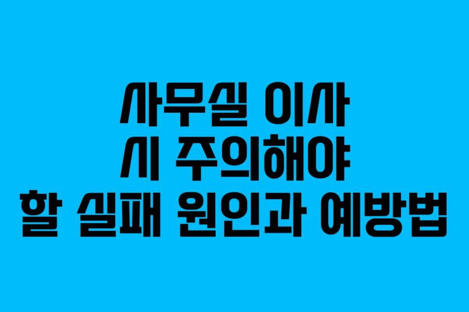사무실 이사 시 주의해야 할 실패 원인과 예방법