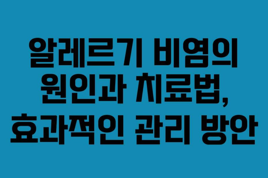알레르기 비염의 원인과 치료법, 효과적인 관리 방안