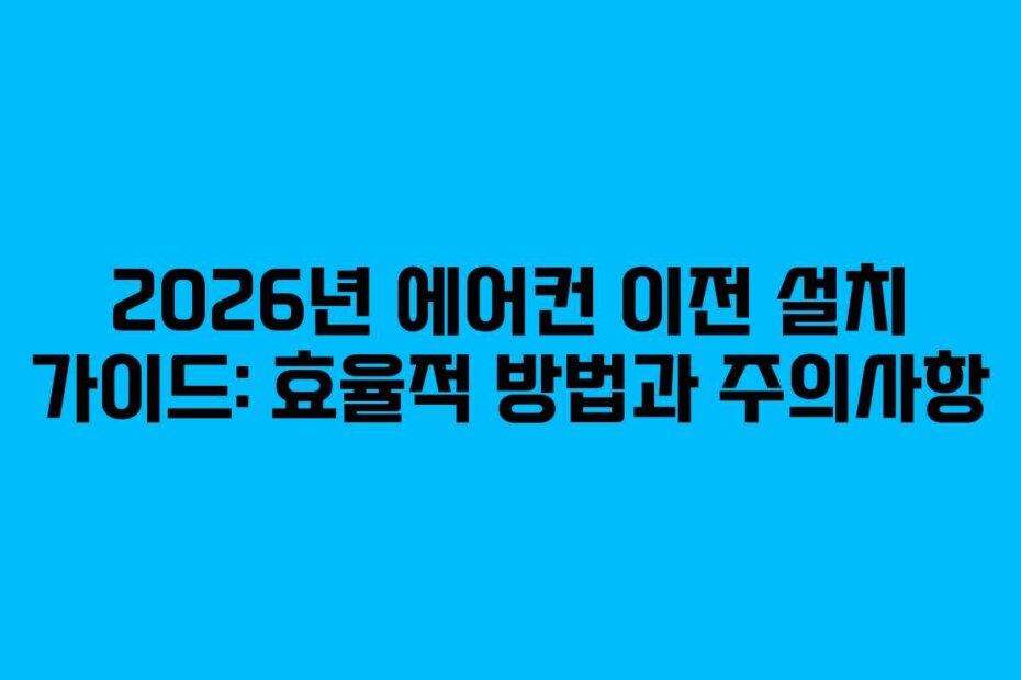 2026년 에어컨 이전 설치 가이드: 효율적 방법과 주의사항