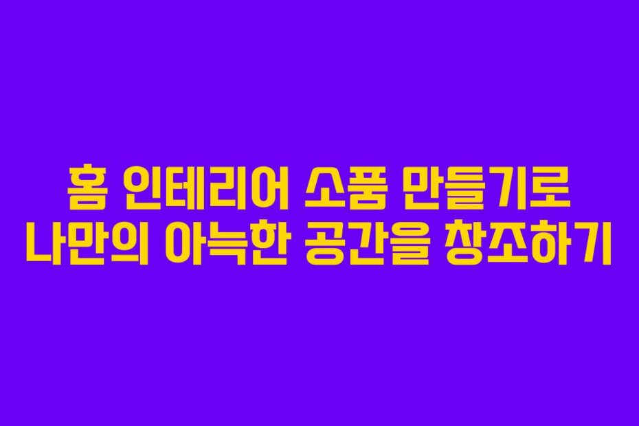 홈 인테리어 소품 만들기로 나만의 아늑한 공간을 창조하기