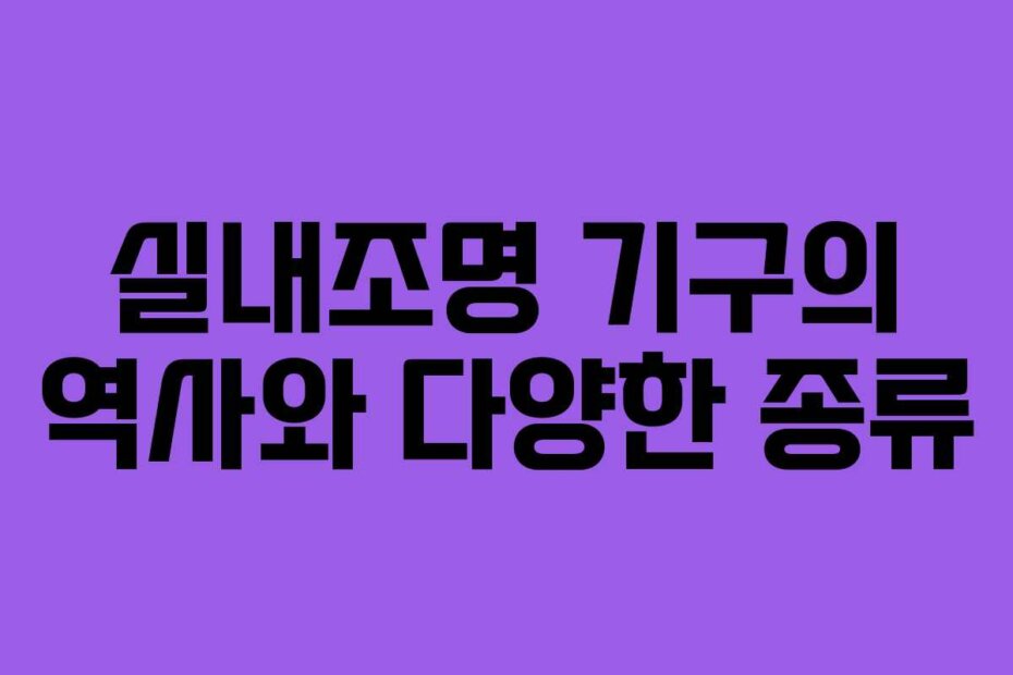 실내조명 기구의 역사와 다양한 종류 실내조명 기구의 역사와 다양한 종류