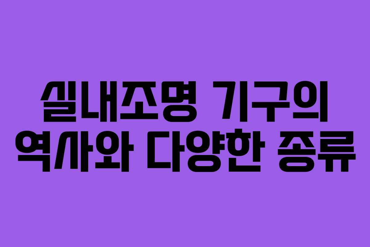실내조명 기구의 역사와 다양한 종류