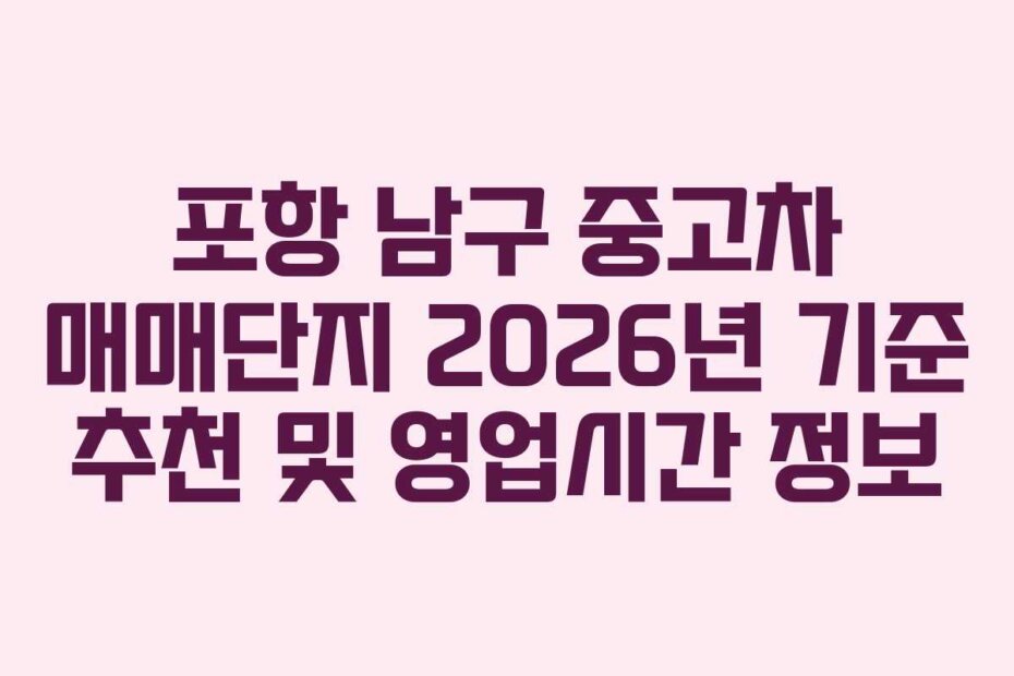 포항 남구 중고차 매매단지 2026년 기준 추천 및 영업시간 정보 포항 남구 중고차 매매단지 2026년 기준 추천 및 영업시간 정보