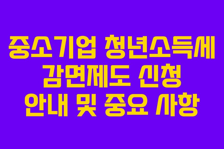 중소기업 청년소득세 감면제도 신청 안내 및 중요 사항