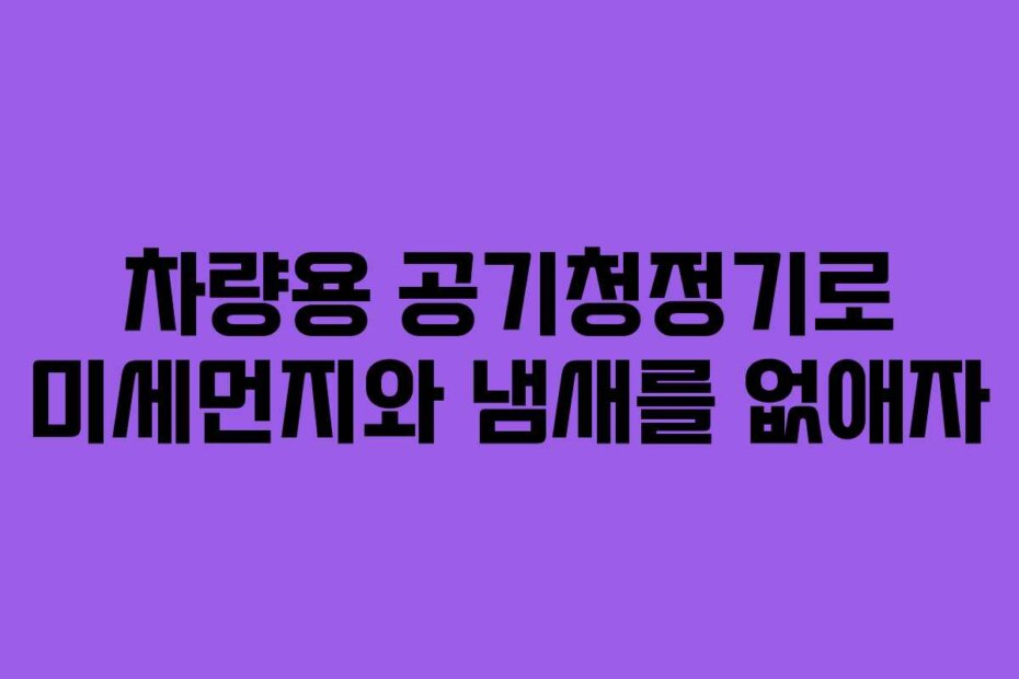 차량용 공기청정기로 미세먼지와 냄새를 없애자