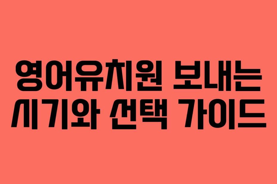 영어유치원 보내는 시기와 선택 가이드
